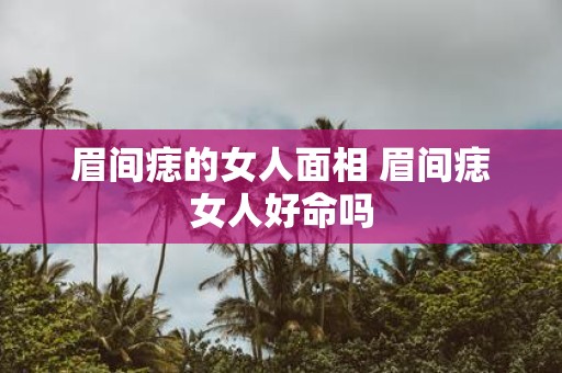眉间痣的女人面相 眉间痣女人好命吗