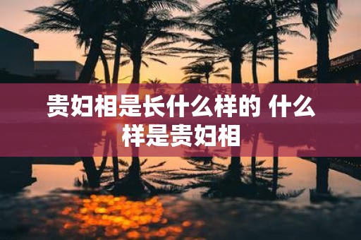 贵妇相是长什么样的 什么样是贵妇相