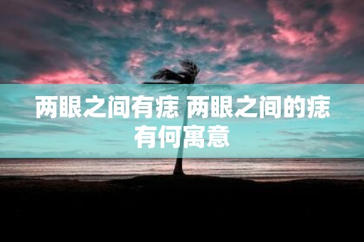 两眼之间有痣 两眼之间的痣有何寓意