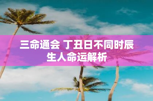 三命通会 丁丑日不同时辰生人命运解析