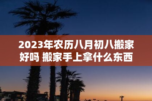 2025年农历八月初八搬家好吗 搬家手上拿什么东西