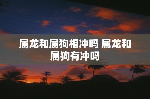 属龙和属狗相冲吗 属龙和属狗有冲吗