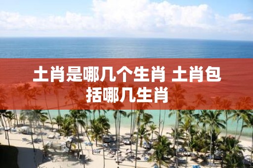 土肖是哪几个生肖 土肖包括哪几生肖