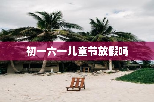 初一六一儿童节放假吗