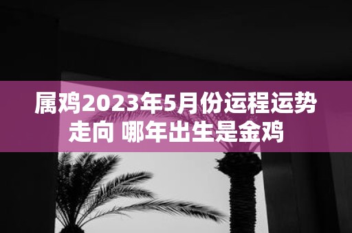 属鸡2025年5月份运程运势走向 哪年出生是金鸡