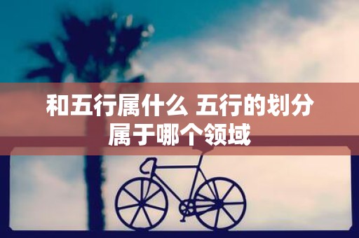 和五行属什么 五行的划分属于哪个领域