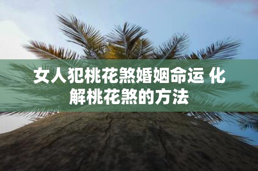 女人犯桃花煞婚姻命运 化解桃花煞的方法