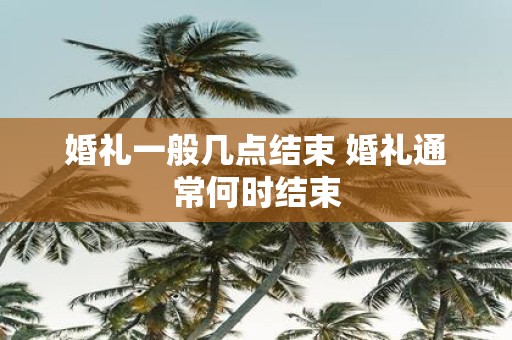 婚礼一般几点结束 婚礼通常何时结束