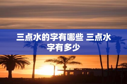 三点水的字有哪些 三点水字有多少