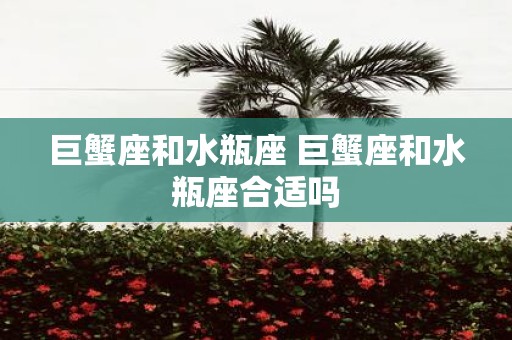 巨蟹座和水瓶座 巨蟹座和水瓶座合适吗