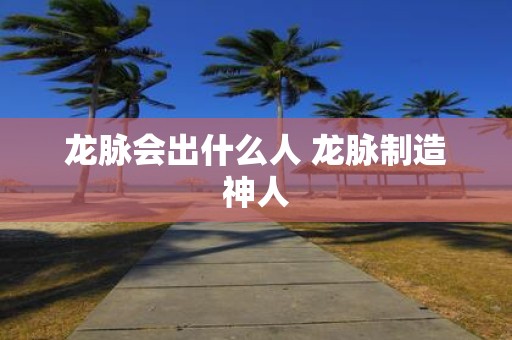 龙脉会出什么人 龙脉制造神人