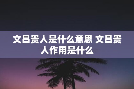 文昌贵人是什么意思 文昌贵人作用是什么