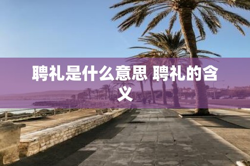 聘礼是什么意思 聘礼的含义
