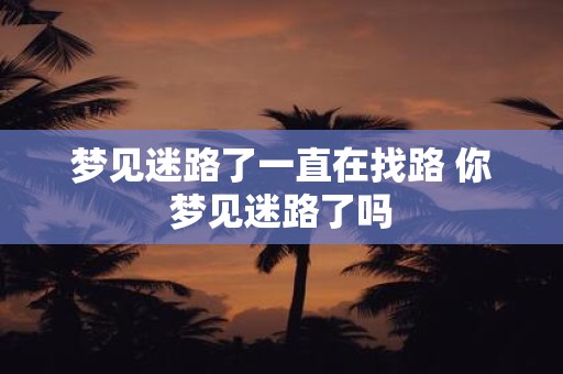 梦见迷路了一直在找路 你梦见迷路了吗