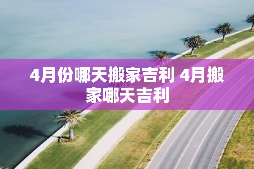 4月份哪天搬家吉利 4月搬家哪天吉利