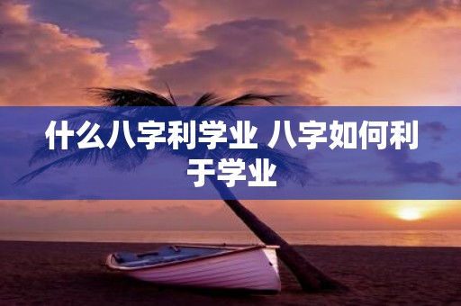 什么八字利学业 八字如何利于学业