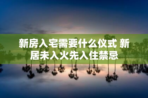 新房入宅需要什么仪式 新居未入火先入住禁忌