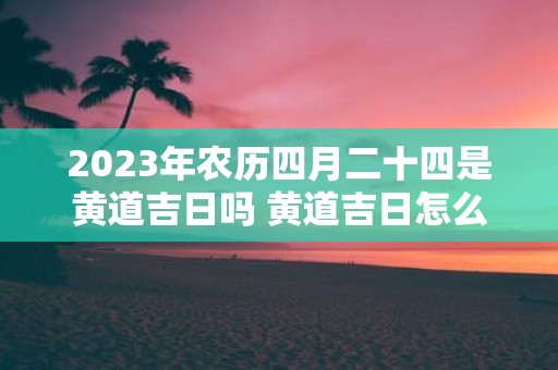 2025年农历四月二十四是黄道吉日吗 黄道吉日怎么判断
