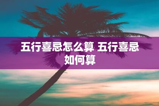 五行喜忌怎么算 五行喜忌如何算
