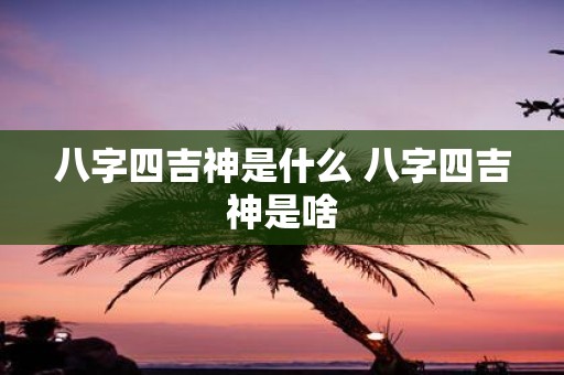 八字四吉神是什么 八字四吉神是啥