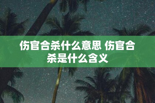 伤官合杀什么意思 伤官合杀是什么含义