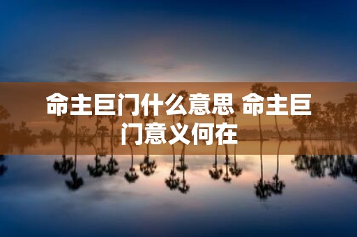 命主巨门什么意思 命主巨门意义何在