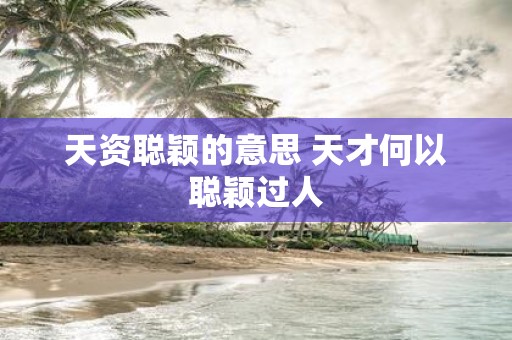天资聪颖的意思 天才何以聪颖过人