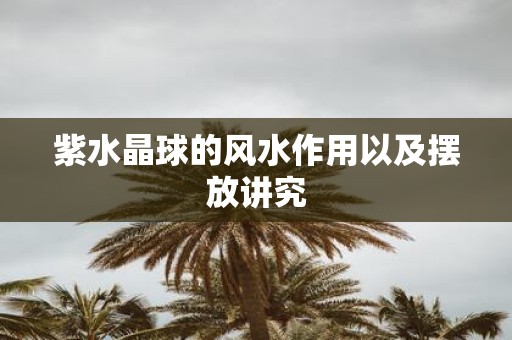 紫水晶球的风水作用以及摆放讲究