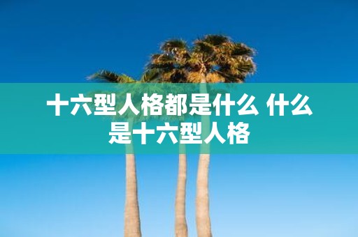 十六型人格都是什么 什么是十六型人格