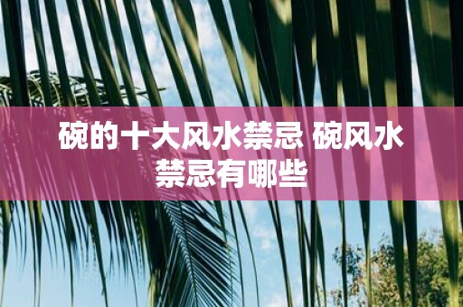 碗的十大风水禁忌 碗风水禁忌有哪些