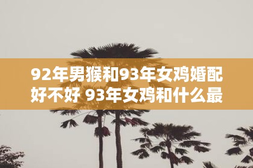 92年男猴和93年女鸡婚配好不好 93年女鸡和什么最配