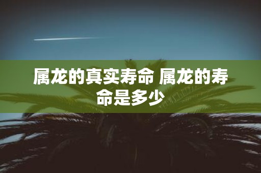 属龙的真实寿命 属龙的寿命是多少