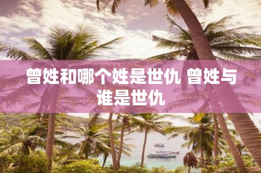 曾姓和哪个姓是世仇 曾姓与谁是世仇