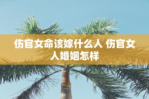伤官女命该嫁什么人 伤官女人婚姻怎样