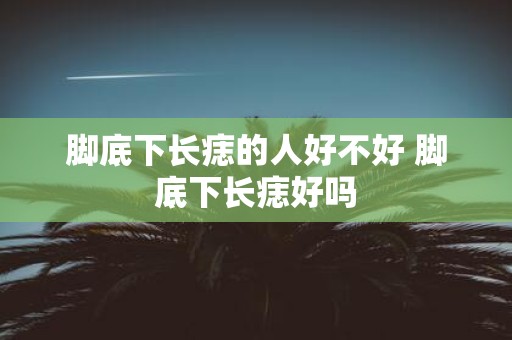 脚底下长痣的人好不好 脚底下长痣好吗