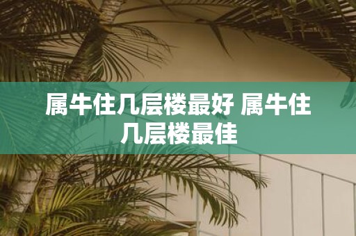 属牛住几层楼最好 属牛住几层楼最佳