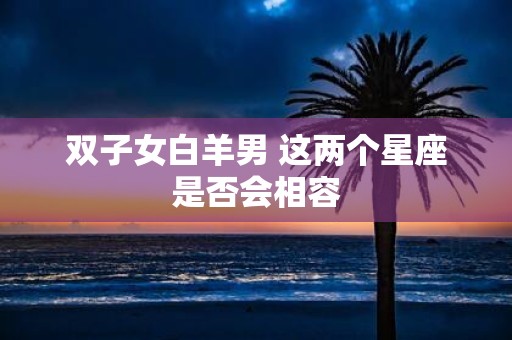 双子女白羊男 这两个星座是否会相容