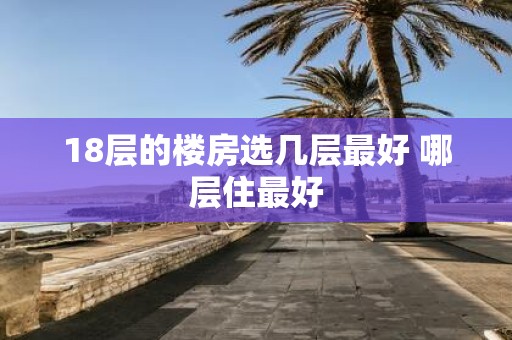 18层的楼房选几层最好 哪层住最好