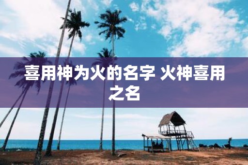 喜用神为火的名字 火神喜用之名