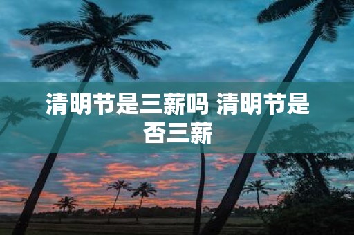 清明节是三薪吗 清明节是否三薪
