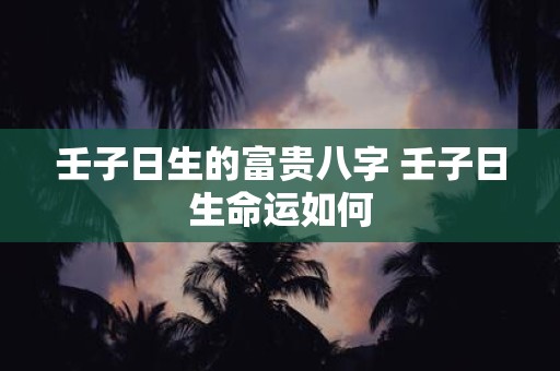 壬子日生的富贵八字 壬子日生命运如何