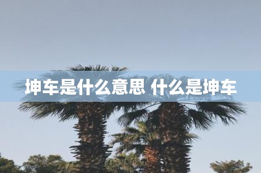 坤车是什么意思 什么是坤车