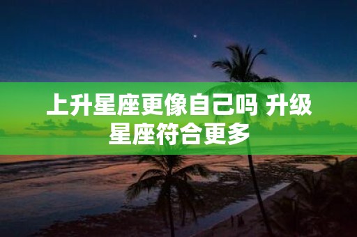 上升星座更像自己吗 升级星座符合更多