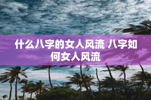 什么八字的女人风流 八字如何女人风流