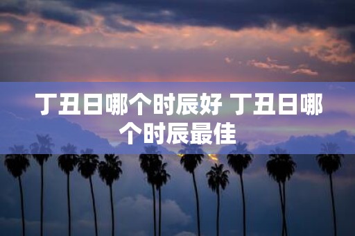 丁丑日哪个时辰好 丁丑日哪个时辰最佳