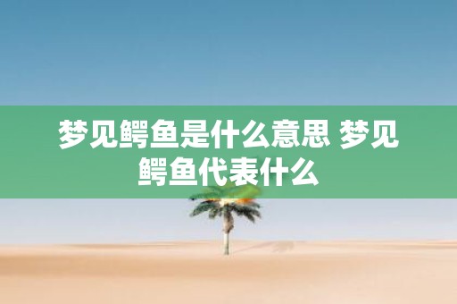 梦见鳄鱼是什么意思 梦见鳄鱼代表什么