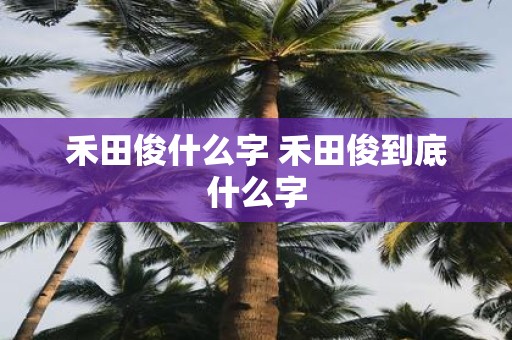 禾田俊什么字 禾田俊到底什么字
