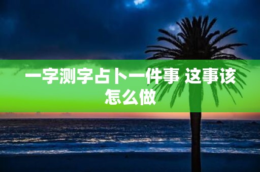 一字测字占卜一件事 这事该怎么做