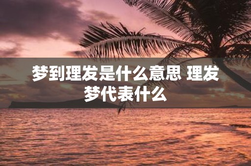 梦到理发是什么意思 理发梦代表什么