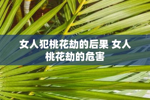 女人犯桃花劫的后果 女人桃花劫的危害